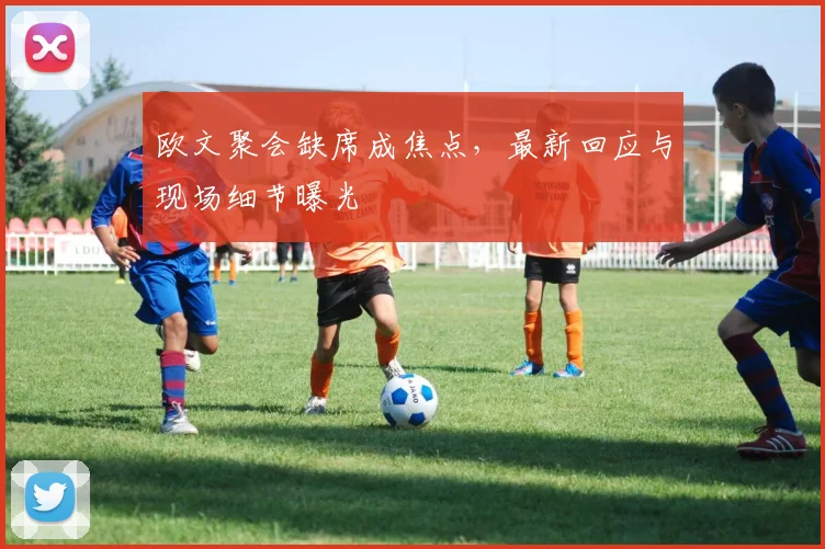 欧文聚会缺席成焦点，最新回应与现场细节曝光
