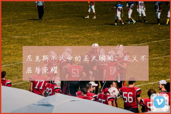 尼克斯不认命的五大瞬间:定义不屈与荣耀