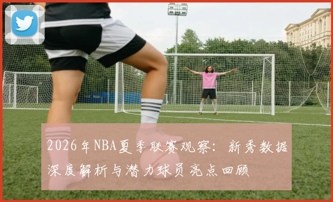 2026年NBA夏季联赛观察：新秀数据深度解析与潜力球员亮点回顾