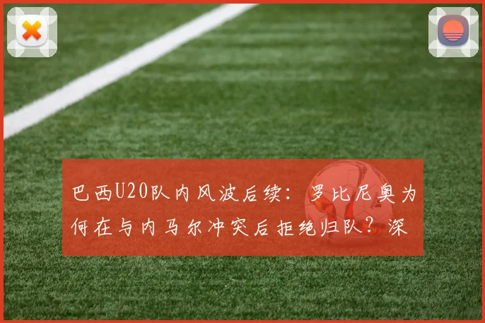 巴西U20队内风波后续：罗比尼奥为何在与内马尔冲突后拒绝归队？深度解析