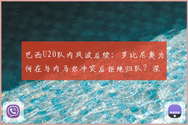 巴西U20队内风波后续：罗比尼奥为何在与内马尔冲突后拒绝归队？深度解析