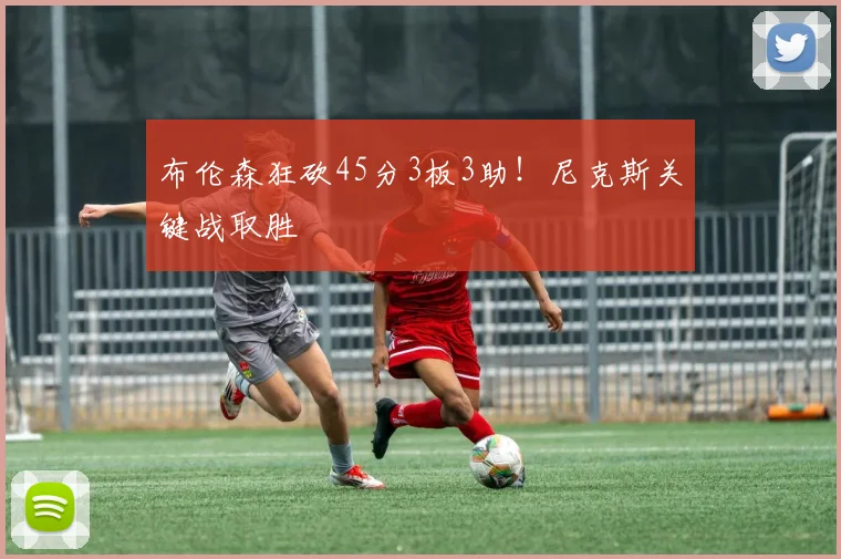 布伦森狂砍45分3板3助！尼克斯关键战取胜