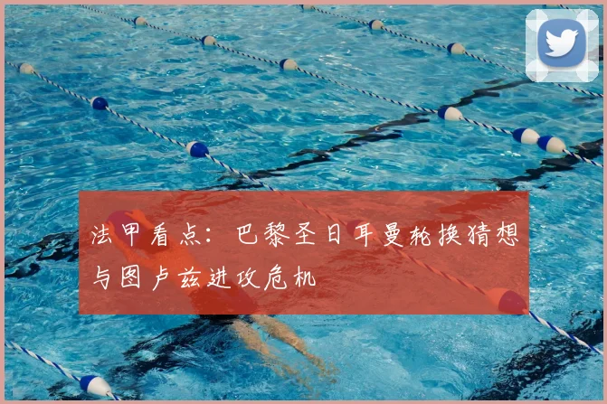 法甲看点：巴黎圣日耳曼轮换猜想与图卢兹进攻危机