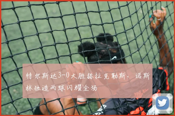 特尔斯达3-0大胜赫拉克勒斯，诺斯林独造两球闪耀全场