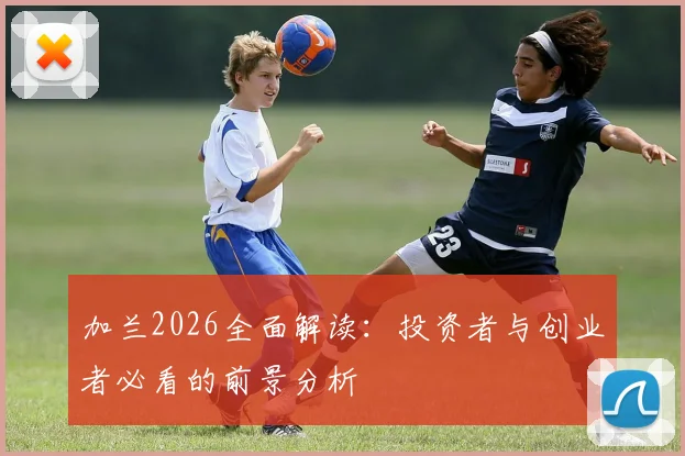 加兰2026全面解读:投资者与创业者必看的前景分析