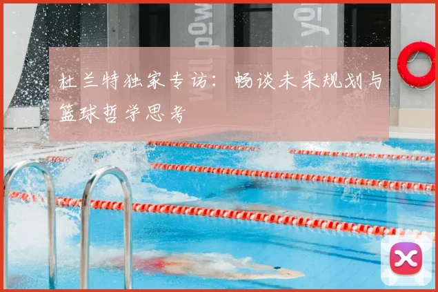 杜兰特独家专访：畅谈未来规划与篮球哲学思考