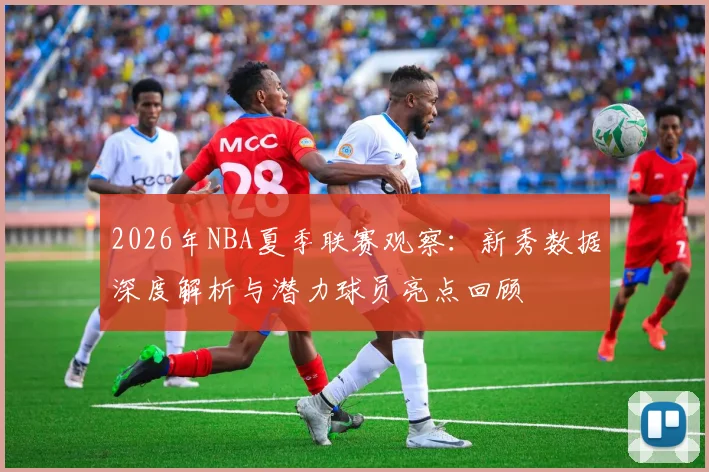 2026年NBA夏季联赛观察：新秀数据深度解析与潜力球员亮点回顾