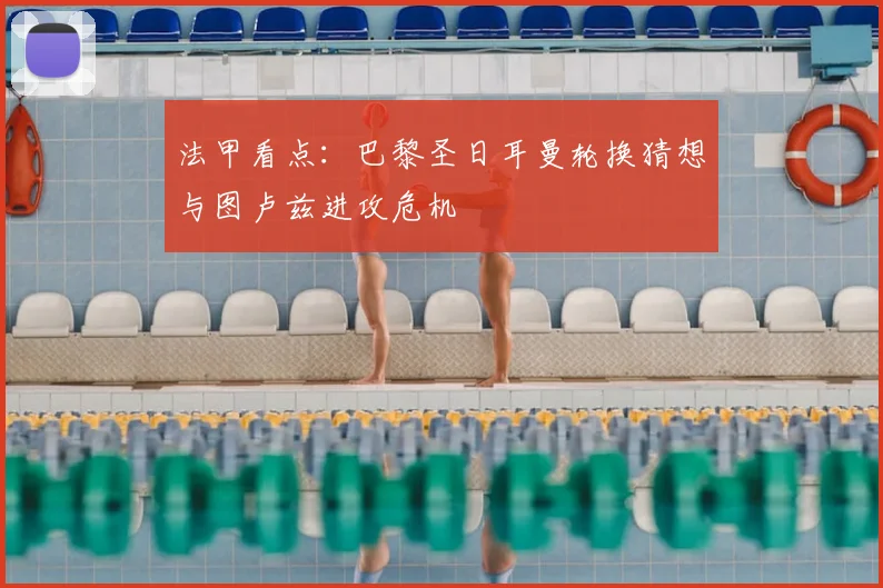 法甲看点:巴黎圣日耳曼轮换猜想与图卢兹进攻危机