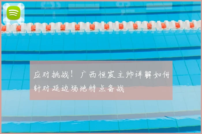 应对挑战！广西恒宸主帅详解如何针对延边场地特点备战