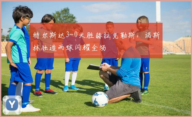 特尔斯达3-0大胜赫拉克勒斯,诺斯林独造两球闪耀全场
